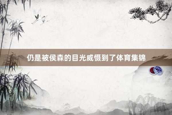 仍是被侯森的目光威慑到了体育集锦