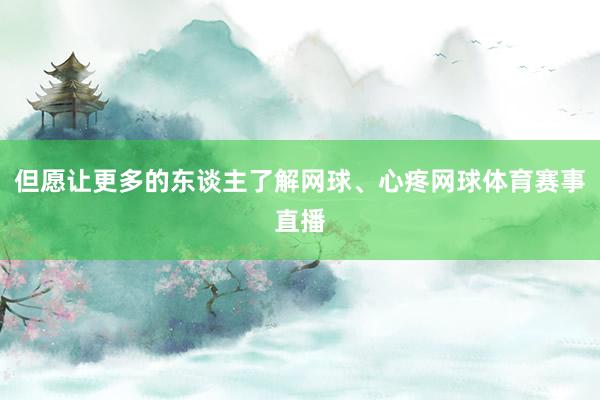 但愿让更多的东谈主了解网球、心疼网球体育赛事直播
