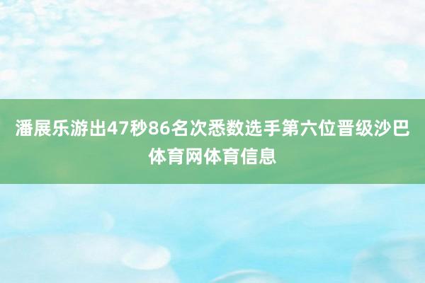 潘展乐游出47秒86名次悉数选手第六位晋级沙巴体育网体育信息