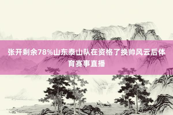 张开剩余78%山东泰山队在资格了换帅风云后体育赛事直播