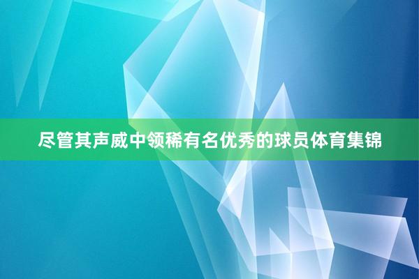 尽管其声威中领稀有名优秀的球员体育集锦