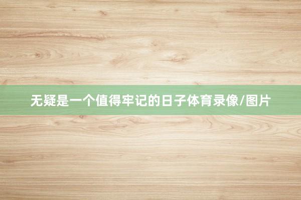 无疑是一个值得牢记的日子体育录像/图片