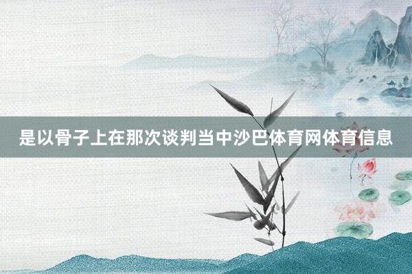 是以骨子上在那次谈判当中沙巴体育网体育信息