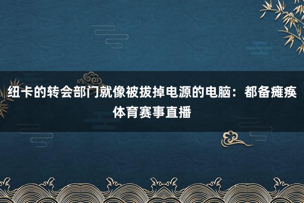 纽卡的转会部门就像被拔掉电源的电脑：都备瘫痪体育赛事直播