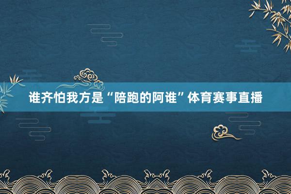 谁齐怕我方是“陪跑的阿谁”体育赛事直播