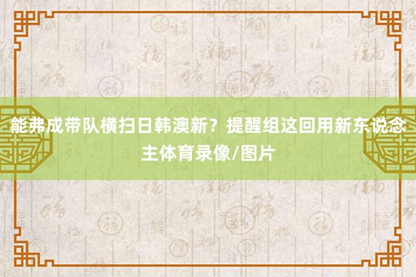 能弗成带队横扫日韩澳新？提醒组这回用新东说念主体育录像/图片