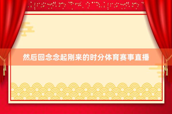 然后回念念起刚来的时分体育赛事直播