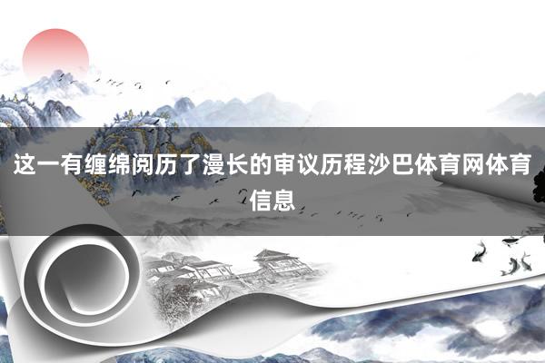 这一有缠绵阅历了漫长的审议历程沙巴体育网体育信息