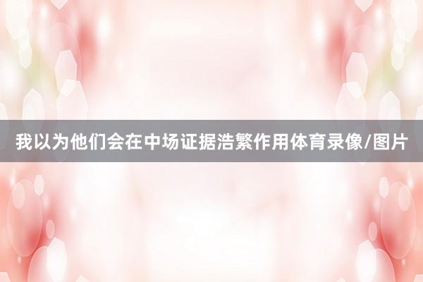 我以为他们会在中场证据浩繁作用体育录像/图片