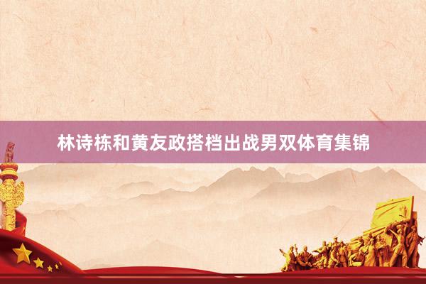 林诗栋和黄友政搭档出战男双体育集锦