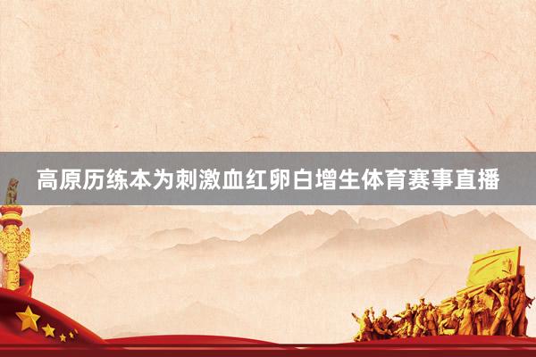 高原历练本为刺激血红卵白增生体育赛事直播