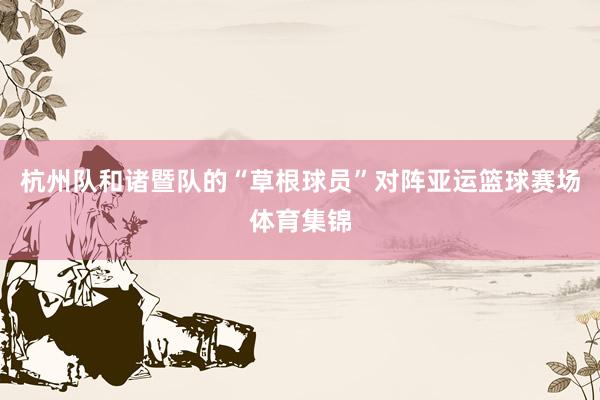 杭州队和诸暨队的“草根球员”对阵亚运篮球赛场体育集锦