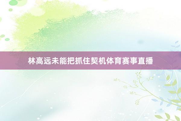 林高远未能把抓住契机体育赛事直播