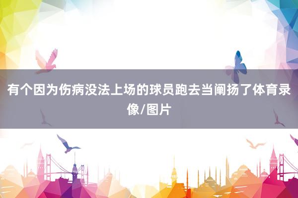 有个因为伤病没法上场的球员跑去当阐扬了体育录像/图片