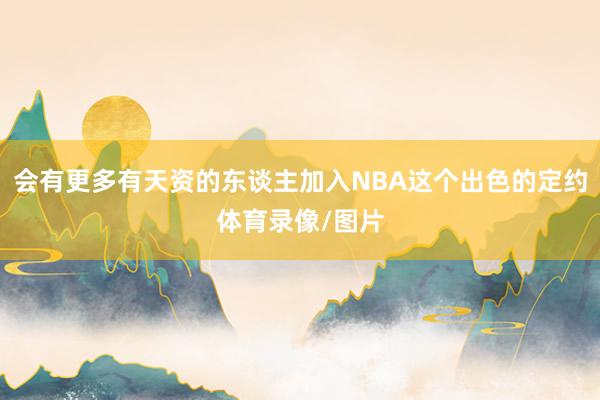 会有更多有天资的东谈主加入NBA这个出色的定约体育录像/图片