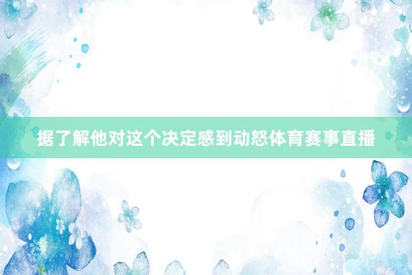 据了解他对这个决定感到动怒体育赛事直播