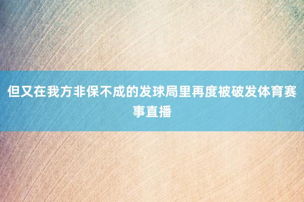 但又在我方非保不成的发球局里再度被破发体育赛事直播