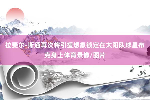 拉斐尔-斯通再次将引援想象锁定在太阳队球星布克身上体育录像/图片
