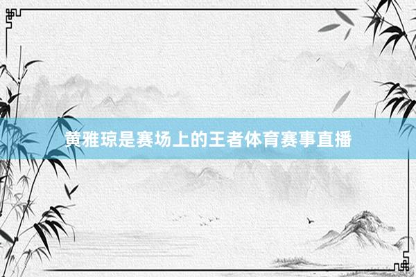 黄雅琼是赛场上的王者体育赛事直播