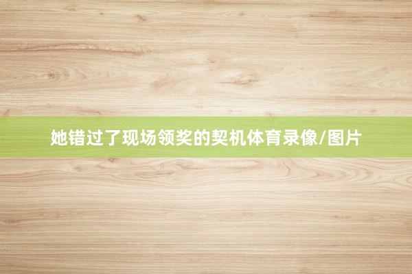 她错过了现场领奖的契机体育录像/图片