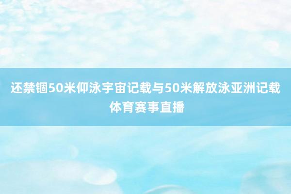 还禁锢50米仰泳宇宙记载与50米解放泳亚洲记载 体育赛事直播