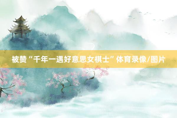 被赞“千年一遇好意思女棋士”体育录像/图片