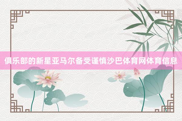 俱乐部的新星亚马尔备受谨慎沙巴体育网体育信息