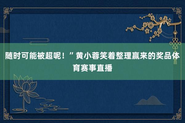 随时可能被超呢！”黄小蓉笑着整理赢来的奖品体育赛事直播
