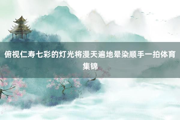 俯视仁寿七彩的灯光将漫天遍地晕染顺手一拍体育集锦