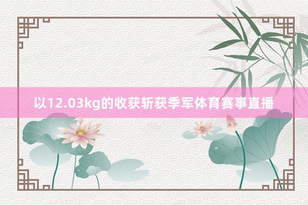 以12.03kg的收获斩获季军体育赛事直播