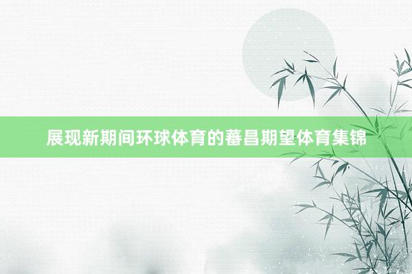 展现新期间环球体育的蕃昌期望体育集锦