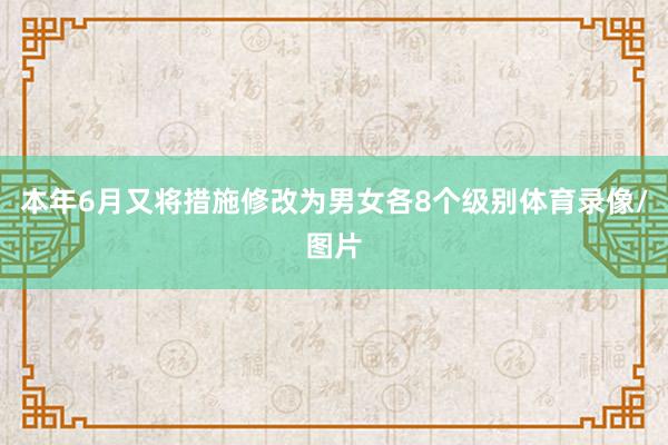 本年6月又将措施修改为男女各8个级别体育录像/图片
