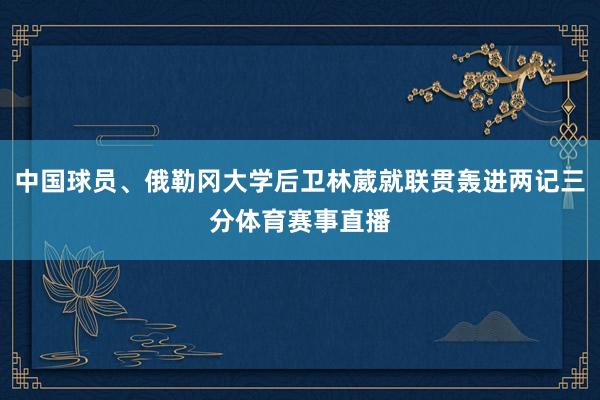 中国球员、俄勒冈大学后卫林葳就联贯轰进两记三分体育赛事直播