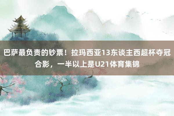 巴萨最负责的钞票！拉玛西亚13东谈主西超杯夺冠合影，一半以上是U21体育集锦