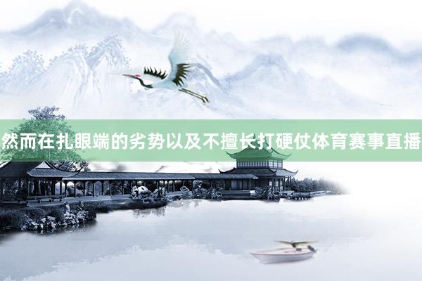 然而在扎眼端的劣势以及不擅长打硬仗体育赛事直播