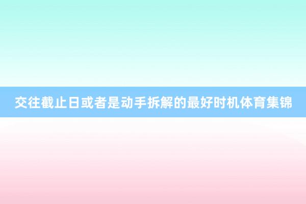 交往截止日或者是动手拆解的最好时机体育集锦