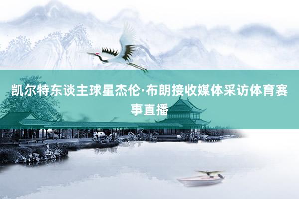 凯尔特东谈主球星杰伦·布朗接收媒体采访体育赛事直播