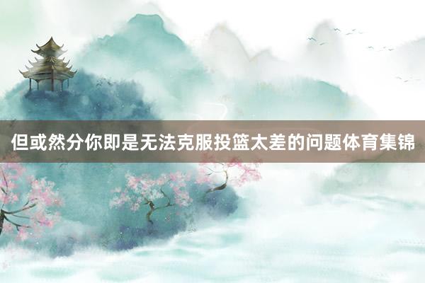 但或然分你即是无法克服投篮太差的问题体育集锦