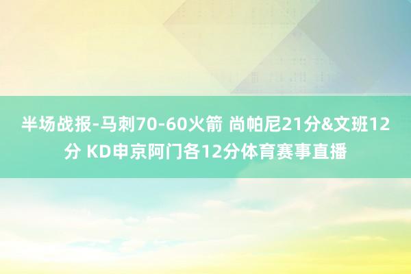 半场战报-马刺70-60火箭 尚帕尼21分&文班12分 KD申京阿门各12分体育赛事直播
