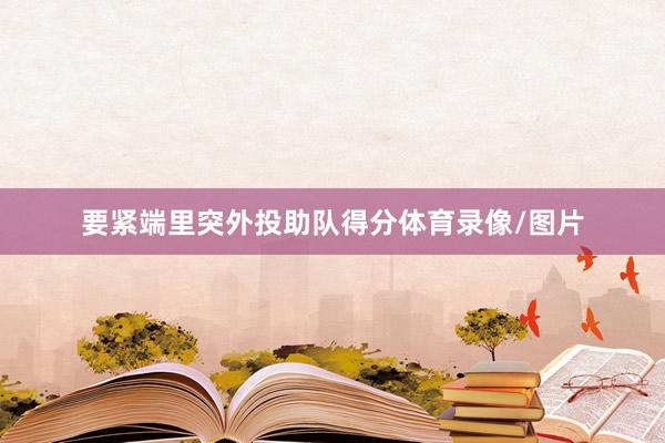 要紧端里突外投助队得分体育录像/图片