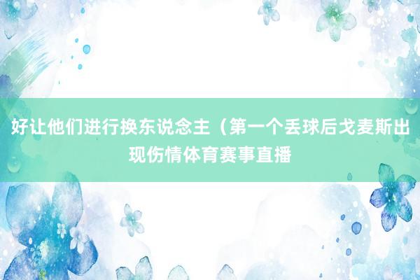 好让他们进行换东说念主（第一个丢球后戈麦斯出现伤情体育赛事直播