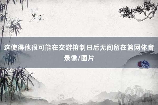 这使得他很可能在交游箝制日后无间留在篮网体育录像/图片