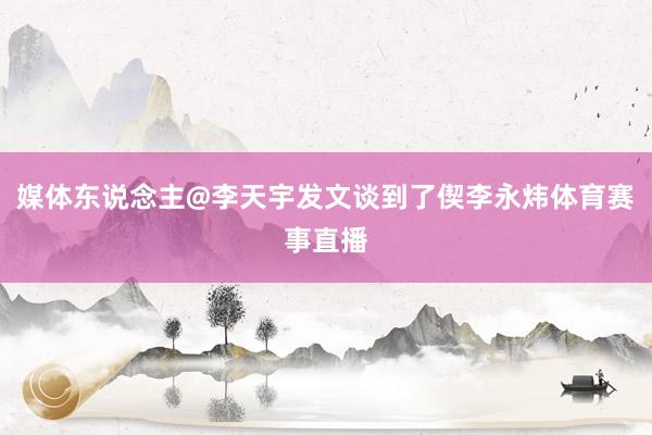 媒体东说念主@李天宇发文谈到了偰李永炜体育赛事直播