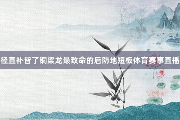 径直补皆了铜梁龙最致命的后防地短板体育赛事直播