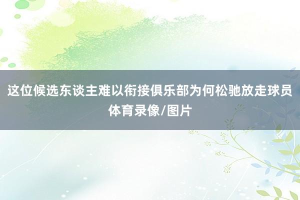 这位候选东谈主难以衔接俱乐部为何松驰放走球员体育录像/图片
