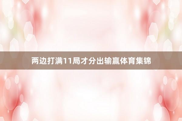两边打满11局才分出输赢体育集锦