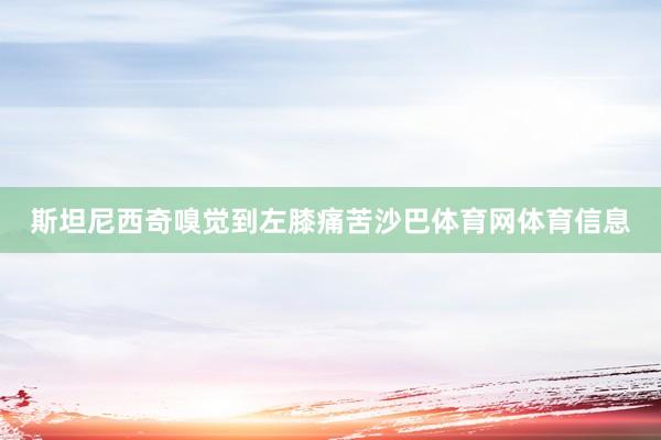 斯坦尼西奇嗅觉到左膝痛苦沙巴体育网体育信息