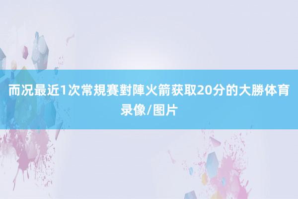 而况最近1次常規賽對陣火箭获取20分的大勝体育录像/图片