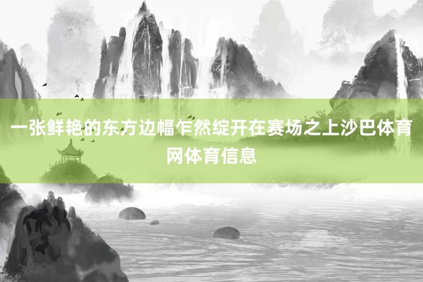 一张鲜艳的东方边幅乍然绽开在赛场之上沙巴体育网体育信息