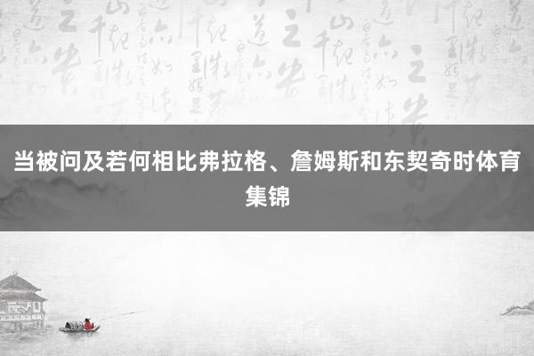 当被问及若何相比弗拉格、詹姆斯和东契奇时体育集锦